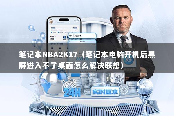 笔记本NBA2K17（笔记本电脑开机后黑屏进入不了桌面怎么解决联想）
